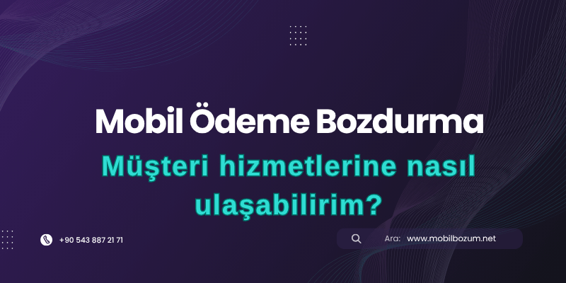 Mobil Ödeme Bozdurma İşlemi İçin Müşteri Hizmetlerine Nasıl Ulaşabilirim?